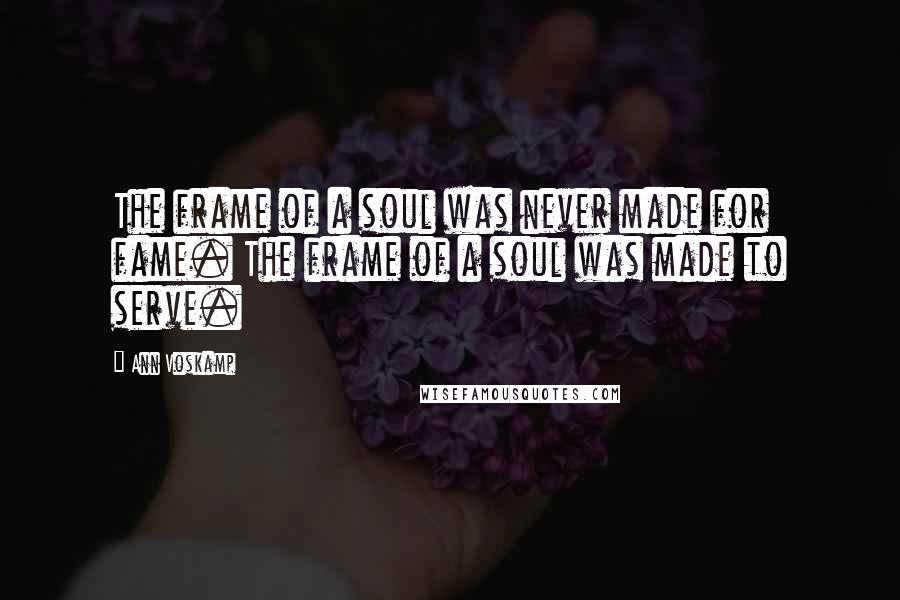 Ann Voskamp Quotes: The frame of a soul was never made for fame. The frame of a soul was made to serve.