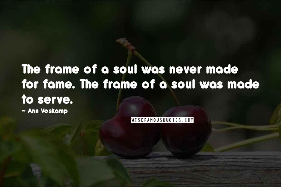 Ann Voskamp Quotes: The frame of a soul was never made for fame. The frame of a soul was made to serve.