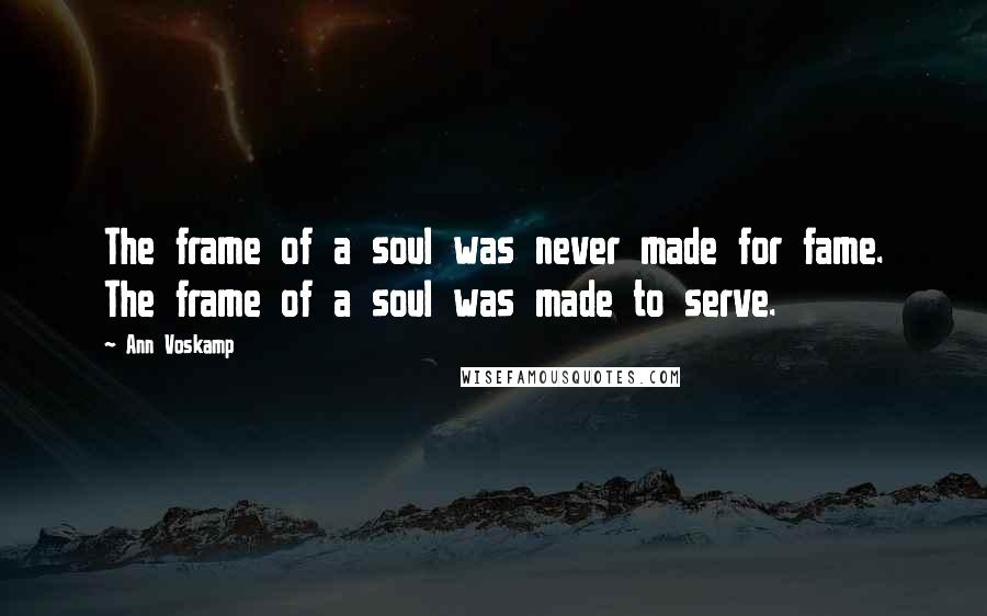 Ann Voskamp Quotes: The frame of a soul was never made for fame. The frame of a soul was made to serve.