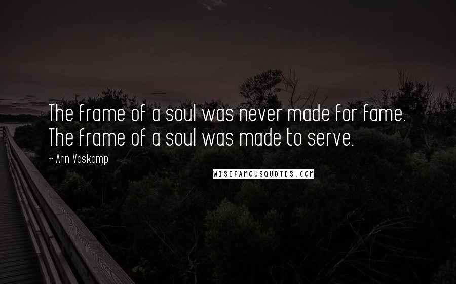 Ann Voskamp Quotes: The frame of a soul was never made for fame. The frame of a soul was made to serve.