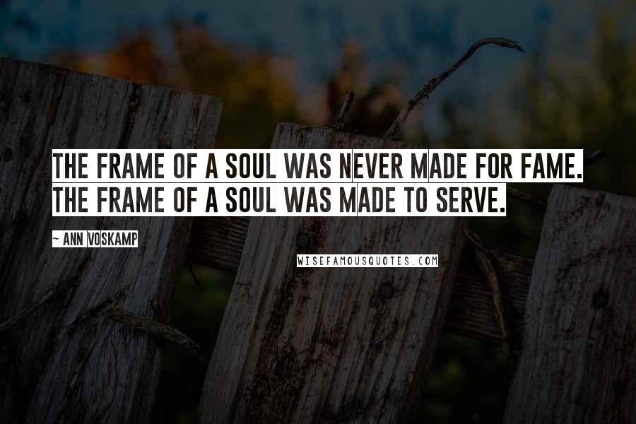 Ann Voskamp Quotes: The frame of a soul was never made for fame. The frame of a soul was made to serve.