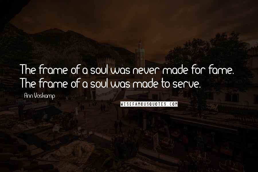 Ann Voskamp Quotes: The frame of a soul was never made for fame. The frame of a soul was made to serve.