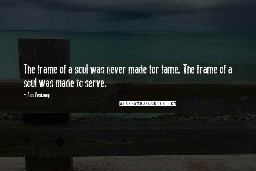 Ann Voskamp Quotes: The frame of a soul was never made for fame. The frame of a soul was made to serve.