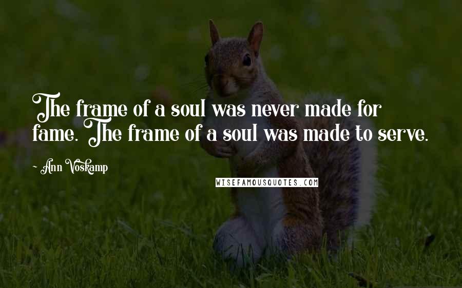 Ann Voskamp Quotes: The frame of a soul was never made for fame. The frame of a soul was made to serve.