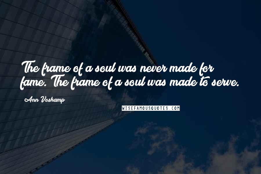 Ann Voskamp Quotes: The frame of a soul was never made for fame. The frame of a soul was made to serve.