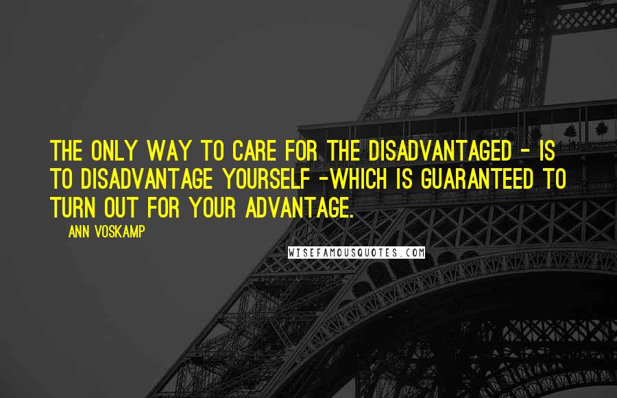 Ann Voskamp Quotes: The only way to care for the disadvantaged - is to disadvantage yourself -which is guaranteed to turn out for your advantage.