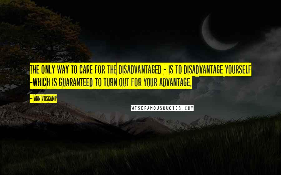 Ann Voskamp Quotes: The only way to care for the disadvantaged - is to disadvantage yourself -which is guaranteed to turn out for your advantage.