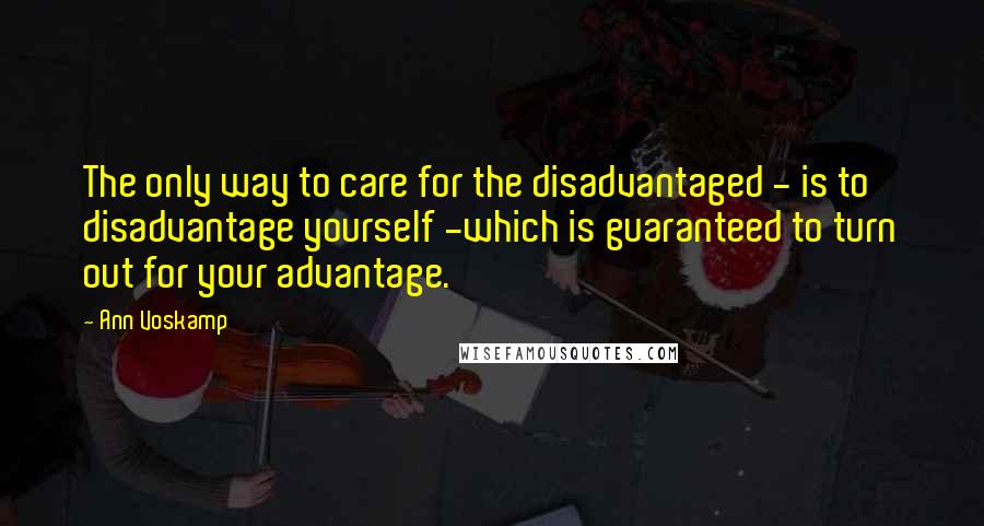 Ann Voskamp Quotes: The only way to care for the disadvantaged - is to disadvantage yourself -which is guaranteed to turn out for your advantage.