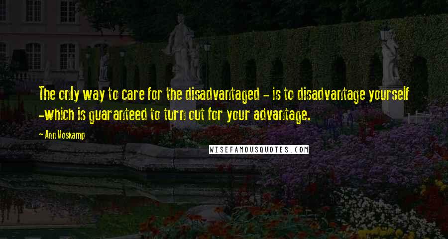 Ann Voskamp Quotes: The only way to care for the disadvantaged - is to disadvantage yourself -which is guaranteed to turn out for your advantage.