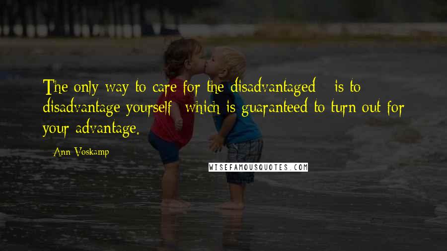 Ann Voskamp Quotes: The only way to care for the disadvantaged - is to disadvantage yourself -which is guaranteed to turn out for your advantage.