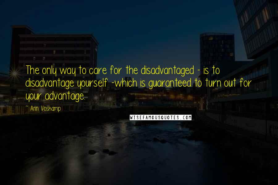 Ann Voskamp Quotes: The only way to care for the disadvantaged - is to disadvantage yourself -which is guaranteed to turn out for your advantage.