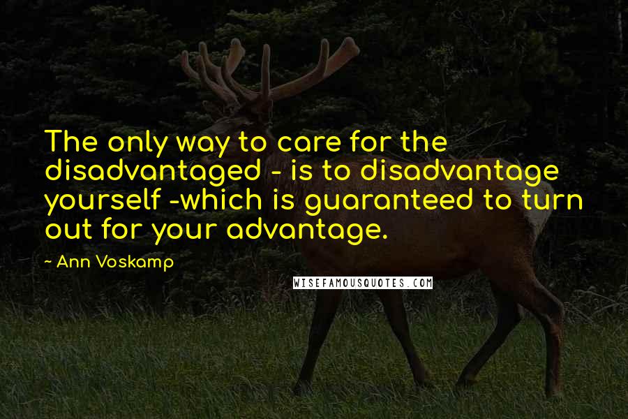 Ann Voskamp Quotes: The only way to care for the disadvantaged - is to disadvantage yourself -which is guaranteed to turn out for your advantage.