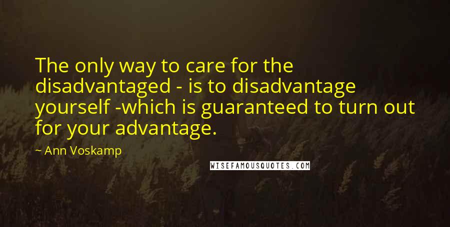 Ann Voskamp Quotes: The only way to care for the disadvantaged - is to disadvantage yourself -which is guaranteed to turn out for your advantage.