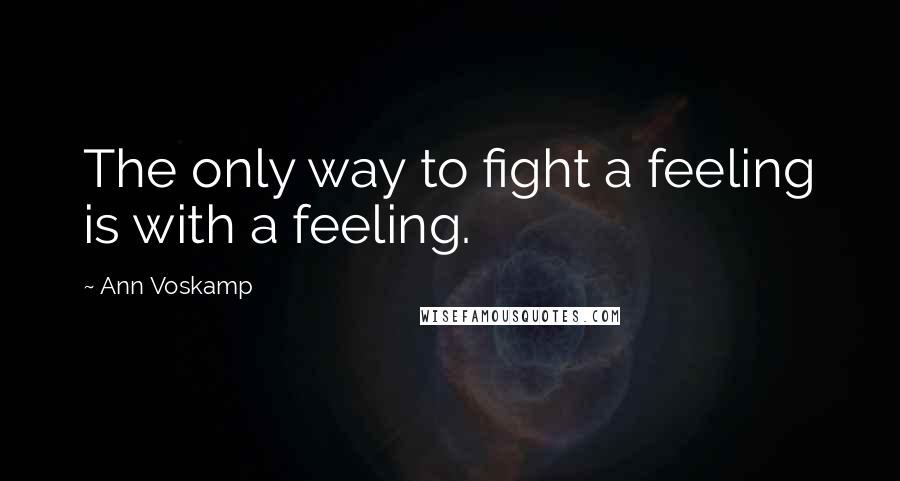 Ann Voskamp Quotes: The only way to fight a feeling is with a feeling.