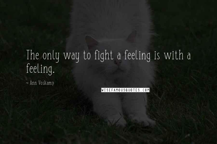 Ann Voskamp Quotes: The only way to fight a feeling is with a feeling.