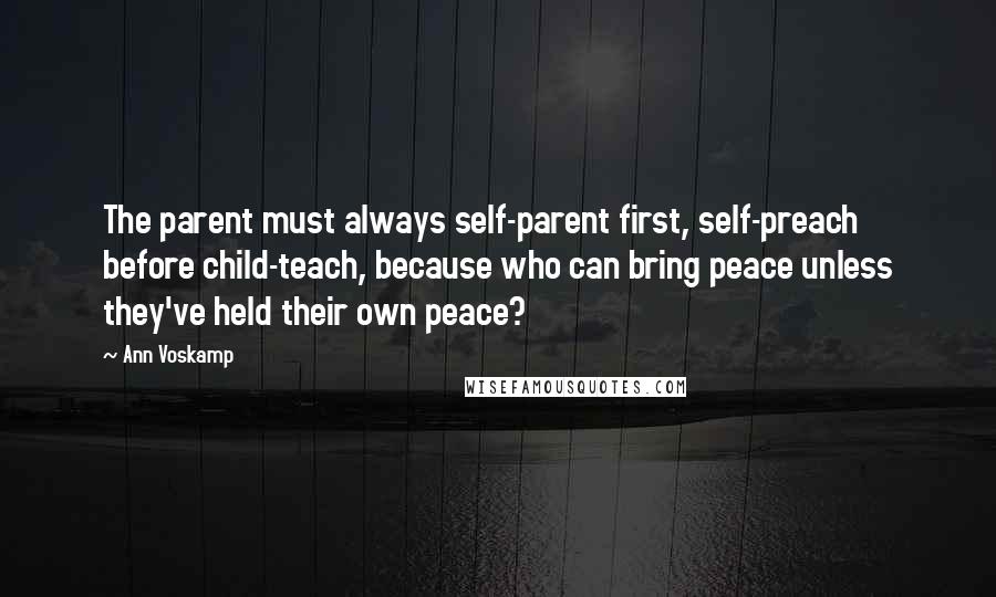 Ann Voskamp Quotes: The parent must always self-parent first, self-preach before child-teach, because who can bring peace unless they've held their own peace?
