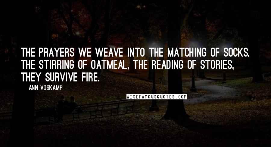 Ann Voskamp Quotes: The prayers we weave into the matching of socks, the stirring of oatmeal, the reading of stories, they survive fire.