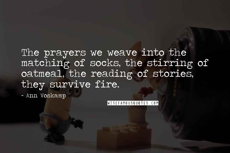 Ann Voskamp Quotes: The prayers we weave into the matching of socks, the stirring of oatmeal, the reading of stories, they survive fire.