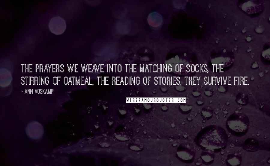 Ann Voskamp Quotes: The prayers we weave into the matching of socks, the stirring of oatmeal, the reading of stories, they survive fire.
