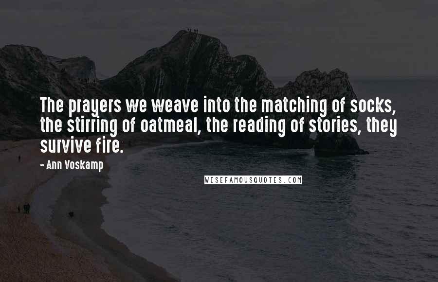 Ann Voskamp Quotes: The prayers we weave into the matching of socks, the stirring of oatmeal, the reading of stories, they survive fire.