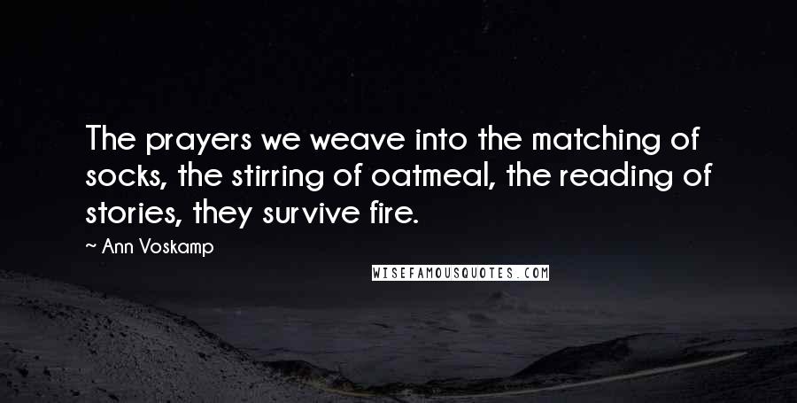 Ann Voskamp Quotes: The prayers we weave into the matching of socks, the stirring of oatmeal, the reading of stories, they survive fire.