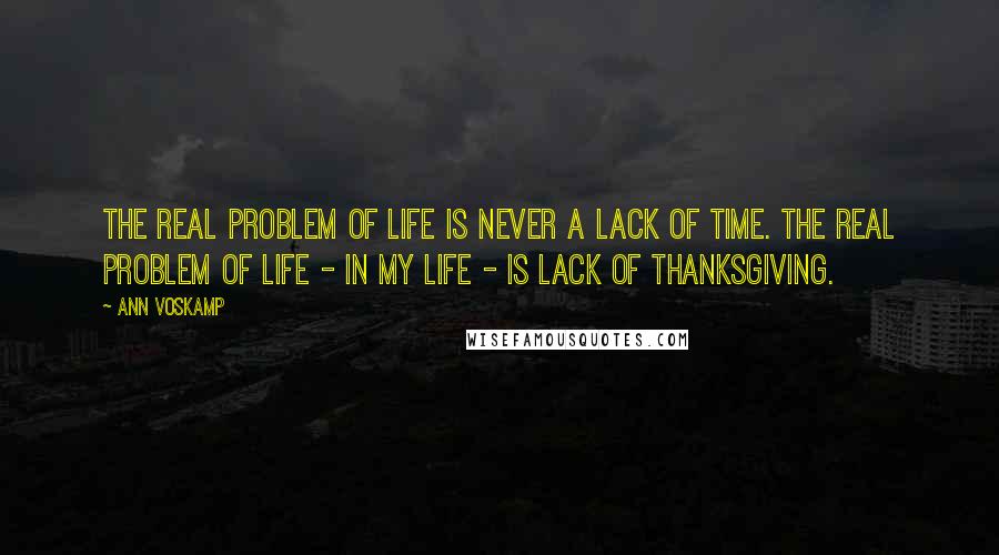 Ann Voskamp Quotes: The real problem of life is never a lack of time. The real problem of life - in my life - is lack of thanksgiving.