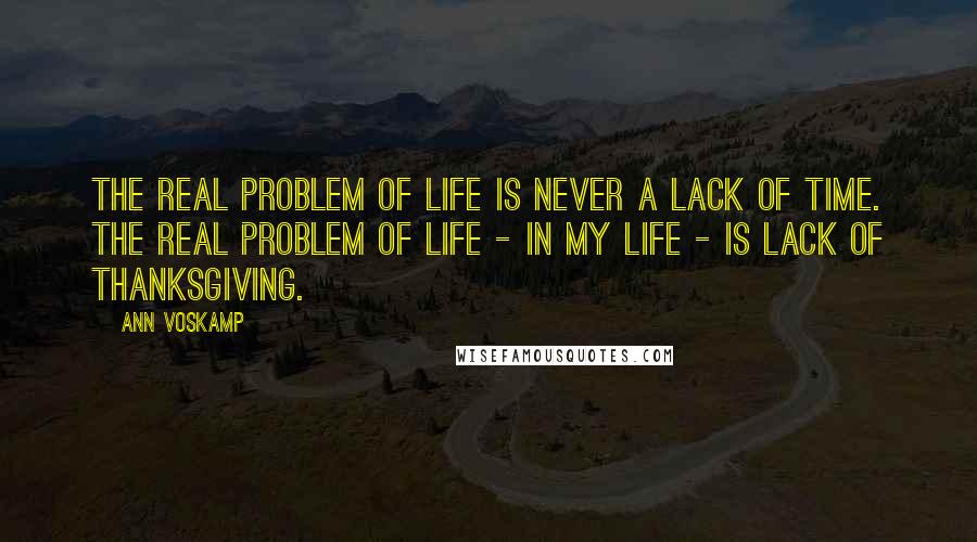 Ann Voskamp Quotes: The real problem of life is never a lack of time. The real problem of life - in my life - is lack of thanksgiving.