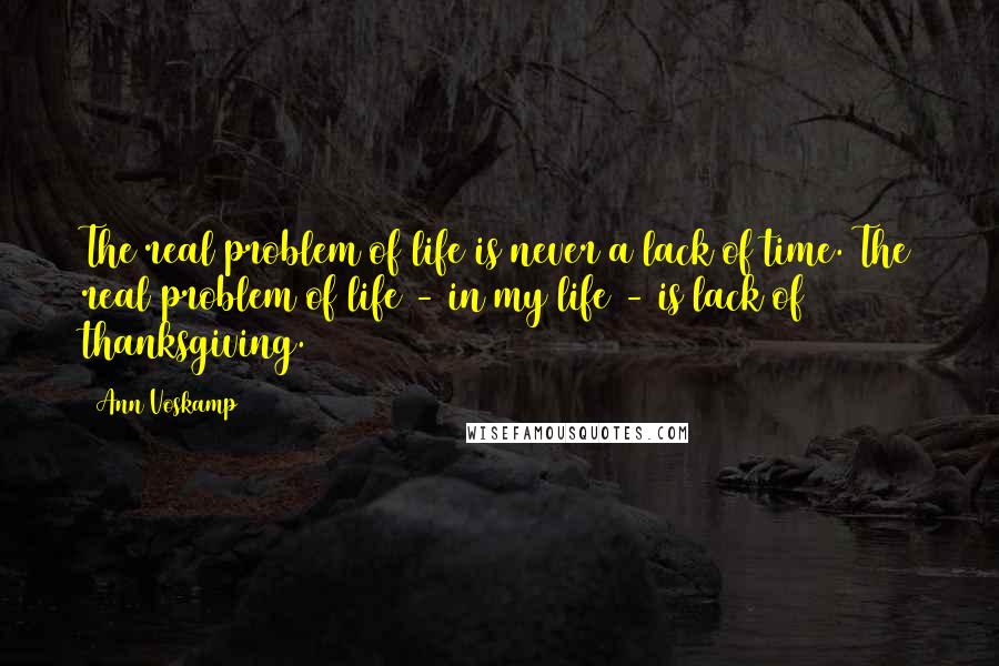 Ann Voskamp Quotes: The real problem of life is never a lack of time. The real problem of life - in my life - is lack of thanksgiving.