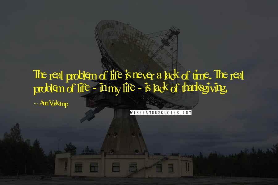 Ann Voskamp Quotes: The real problem of life is never a lack of time. The real problem of life - in my life - is lack of thanksgiving.