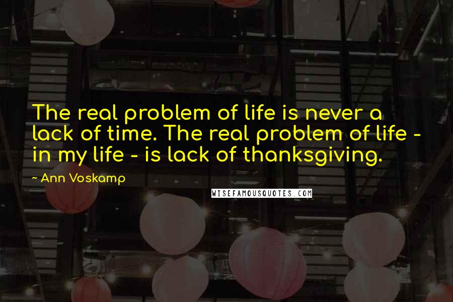 Ann Voskamp Quotes: The real problem of life is never a lack of time. The real problem of life - in my life - is lack of thanksgiving.