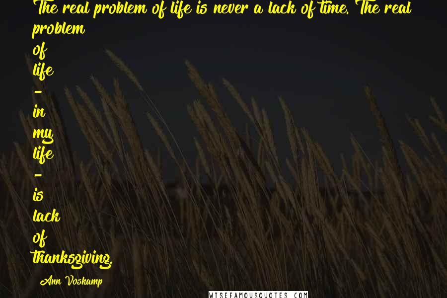 Ann Voskamp Quotes: The real problem of life is never a lack of time. The real problem of life - in my life - is lack of thanksgiving.