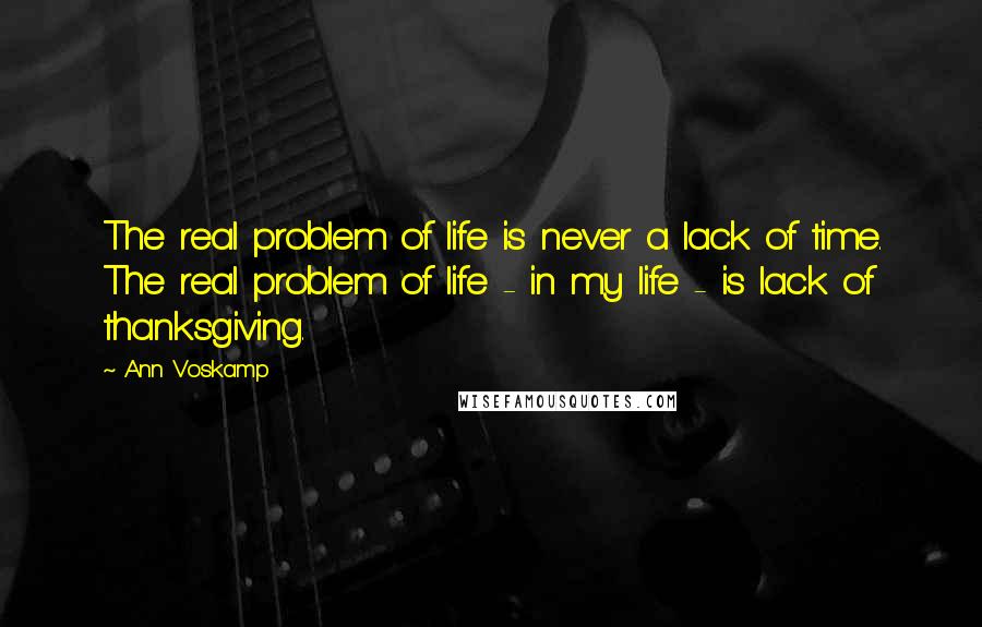 Ann Voskamp Quotes: The real problem of life is never a lack of time. The real problem of life - in my life - is lack of thanksgiving.