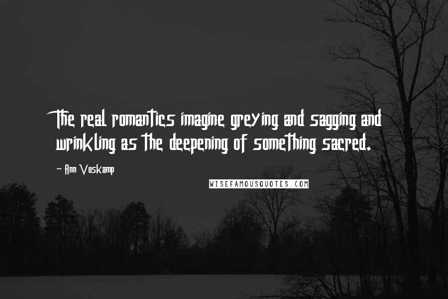 Ann Voskamp Quotes: The real romantics imagine greying and sagging and wrinkling as the deepening of something sacred.