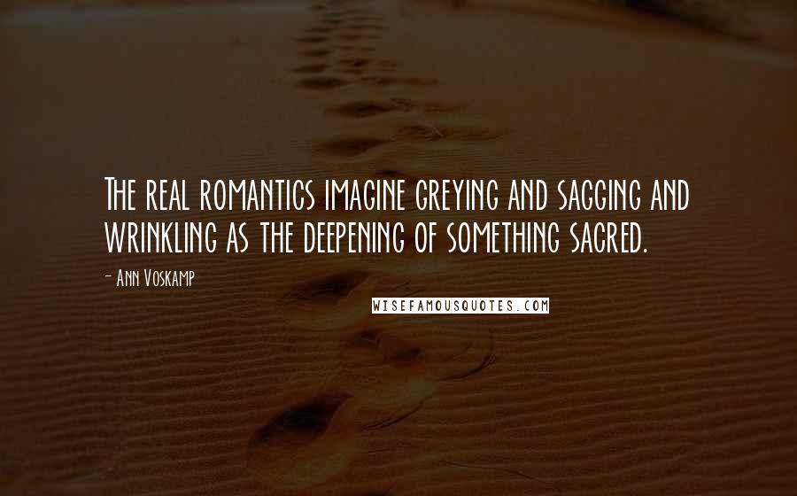 Ann Voskamp Quotes: The real romantics imagine greying and sagging and wrinkling as the deepening of something sacred.