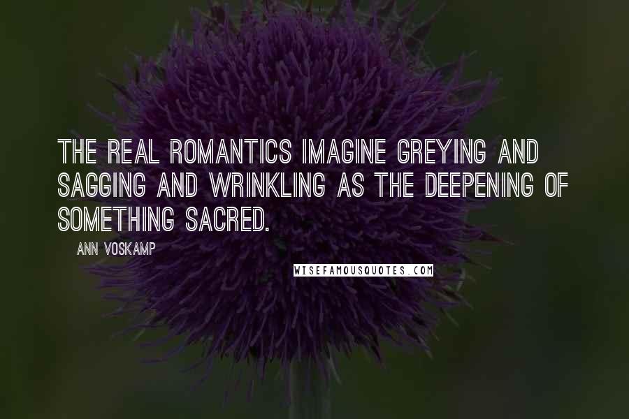 Ann Voskamp Quotes: The real romantics imagine greying and sagging and wrinkling as the deepening of something sacred.