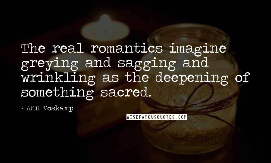 Ann Voskamp Quotes: The real romantics imagine greying and sagging and wrinkling as the deepening of something sacred.