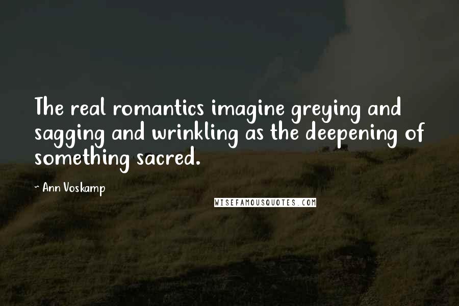 Ann Voskamp Quotes: The real romantics imagine greying and sagging and wrinkling as the deepening of something sacred.