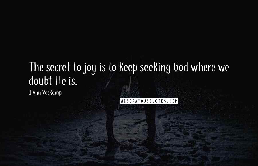 Ann Voskamp Quotes: The secret to joy is to keep seeking God where we doubt He is.