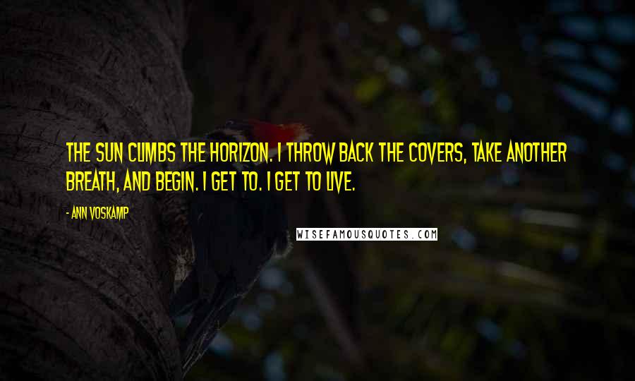Ann Voskamp Quotes: The sun climbs the horizon. I throw back the covers, take another breath, and begin. I get to. I get to live.