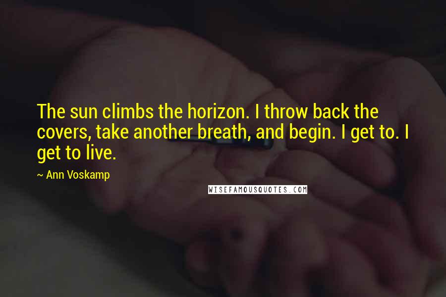 Ann Voskamp Quotes: The sun climbs the horizon. I throw back the covers, take another breath, and begin. I get to. I get to live.