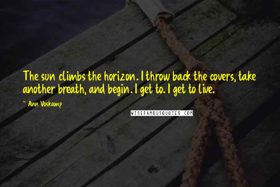 Ann Voskamp Quotes: The sun climbs the horizon. I throw back the covers, take another breath, and begin. I get to. I get to live.