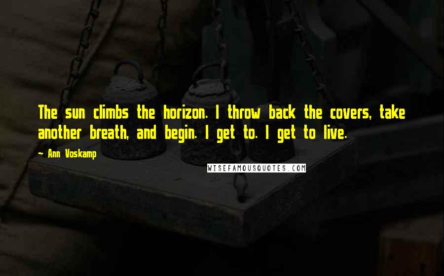 Ann Voskamp Quotes: The sun climbs the horizon. I throw back the covers, take another breath, and begin. I get to. I get to live.