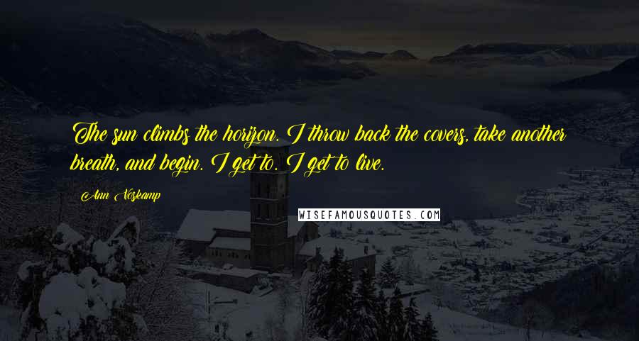 Ann Voskamp Quotes: The sun climbs the horizon. I throw back the covers, take another breath, and begin. I get to. I get to live.
