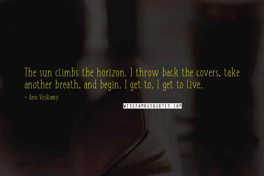 Ann Voskamp Quotes: The sun climbs the horizon. I throw back the covers, take another breath, and begin. I get to. I get to live.