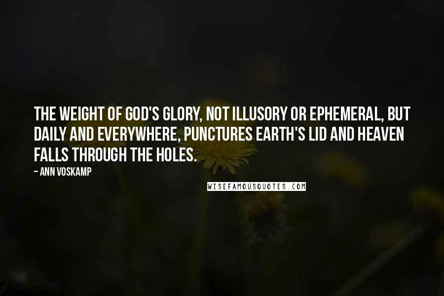 Ann Voskamp Quotes: The weight of God's glory, not illusory or ephemeral, but daily and everywhere, punctures earth's lid and heaven falls through the holes.