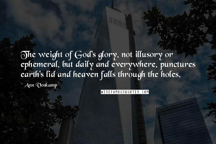 Ann Voskamp Quotes: The weight of God's glory, not illusory or ephemeral, but daily and everywhere, punctures earth's lid and heaven falls through the holes.
