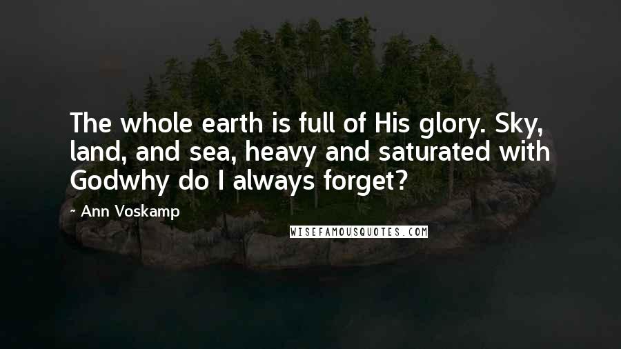 Ann Voskamp Quotes: The whole earth is full of His glory. Sky, land, and sea, heavy and saturated with Godwhy do I always forget?