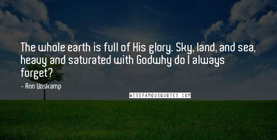 Ann Voskamp Quotes: The whole earth is full of His glory. Sky, land, and sea, heavy and saturated with Godwhy do I always forget?