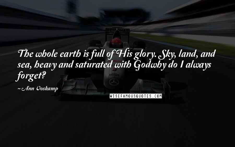 Ann Voskamp Quotes: The whole earth is full of His glory. Sky, land, and sea, heavy and saturated with Godwhy do I always forget?