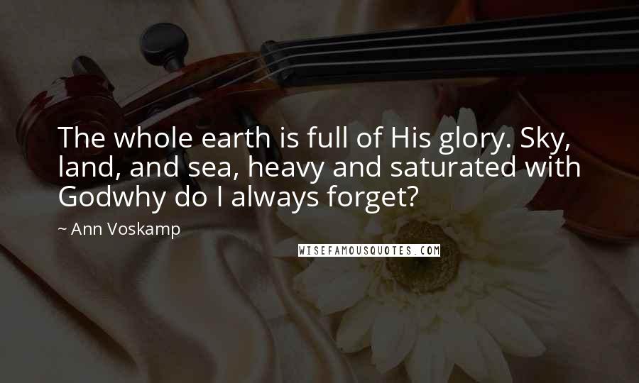 Ann Voskamp Quotes: The whole earth is full of His glory. Sky, land, and sea, heavy and saturated with Godwhy do I always forget?